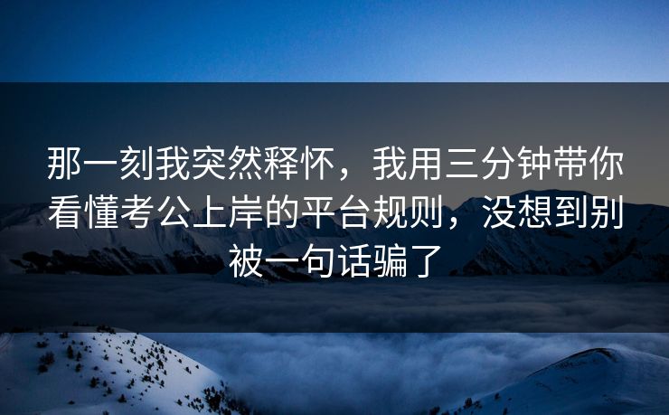 那一刻我突然释怀，我用三分钟带你看懂考公上岸的平台规则，没想到别被一句话骗了