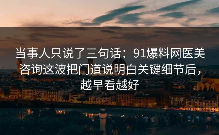 当事人只说了三句话:91爆料网医美咨询这波把门道说明白关键细节后,越早看越好 当事人只说了三句话:91爆料网医美咨询这波把门道说明白关键细节后,越早看越好