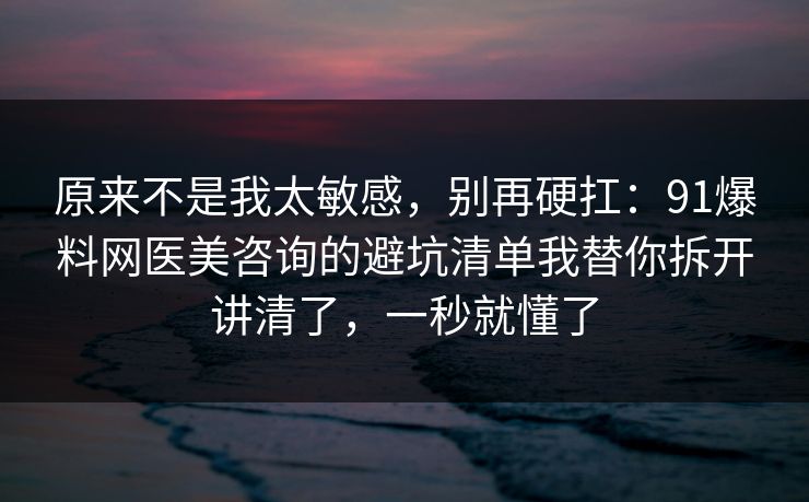 原来不是我太敏感,别再硬扛:91爆料网医美咨询的避坑清单我替你拆开讲清了,一秒就懂了 原来不是我太敏感,别再硬扛:91爆料网医美咨询的避坑清单我替你拆开讲清了,一秒就懂了