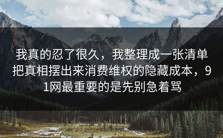 我真的忍了很久,我整理成一张清单把真相摆出来消费维权的隐藏成本,91网最重要的是先别急着骂 我真的忍了很久,我整理成一张清单把真相摆出来消费维权的隐藏成本,91网最重要的是先别急着骂