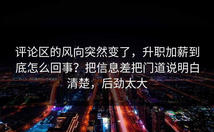 评论区的风向突然变了，升职加薪到底怎么回事？把信息差把门道说明白清楚，后劲太大