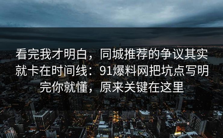 看完我才明白,同城推荐的争议其实就卡在时间线:91爆料网把坑点写明完你就懂,原来关键在这里 看完我才明白,同城推荐的争议其实就卡在时间线:91爆料网把坑点写明完你就懂,原来关键在这里