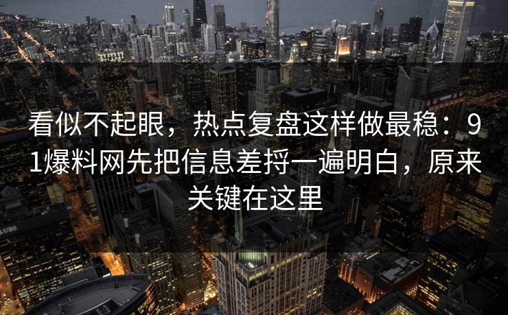 看似不起眼，热点复盘这样做最稳：91爆料网先把信息差捋一遍明白，原来关键在这里