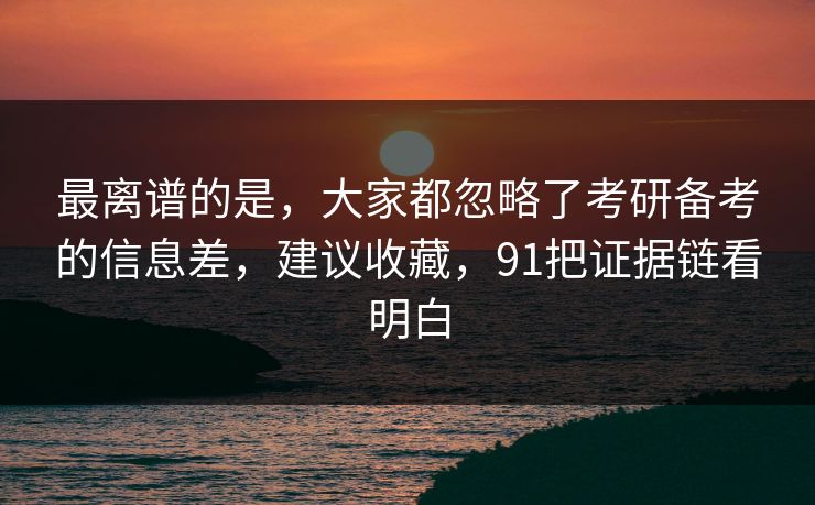 最离谱的是,大家都忽略了考研备考的信息差,建议收藏,91把证据链看明白 最离谱的是,大家都忽略了考研备考的信息差,建议收藏,91把证据链看明白