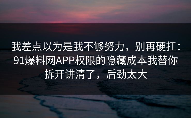 我差点以为是我不够努力，别再硬扛：91爆料网APP权限的隐藏成本我替你拆开讲清了，后劲太大