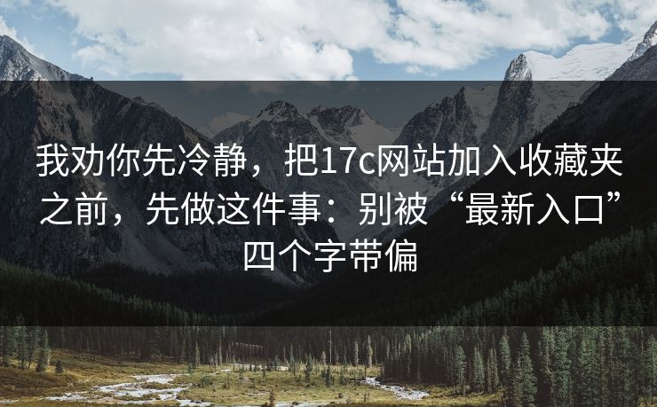 我劝你先冷静，把17c网站加入收藏夹之前，先做这件事：别被“最新入口”四个字带偏