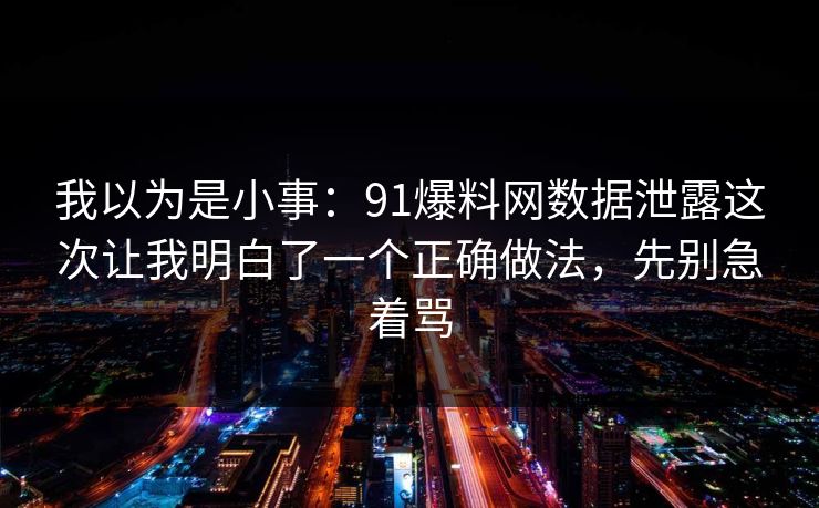 我以为是小事：91爆料网数据泄露这次让我明白了一个正确做法，先别急着骂