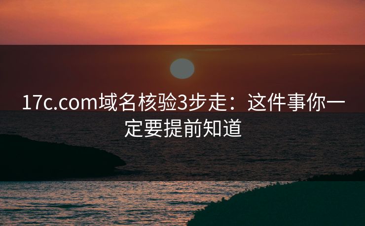 17c.com域名核验3步走：这件事你一定要提前知道