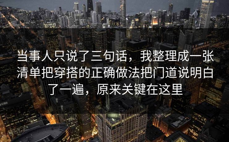 当事人只说了三句话,我整理成一张清单把穿搭的正确做法把门道说明白了一遍,原来关键在这里 当事人只说了三句话,我整理成一张清单把穿搭的正确做法把门道说明白了一遍,原来关键在这里