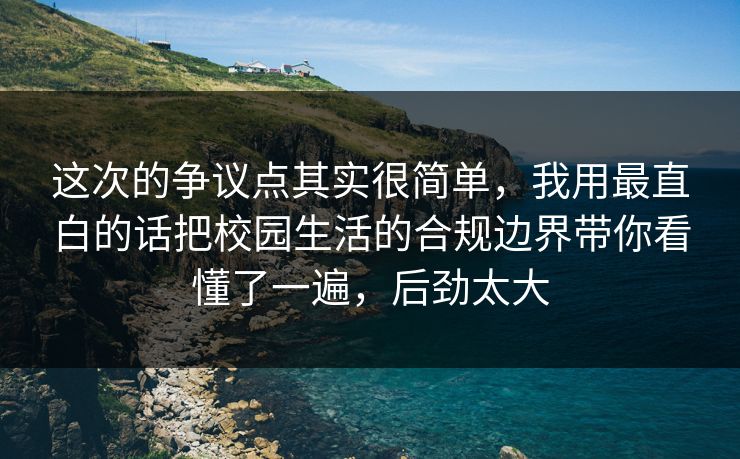 这次的争议点其实很简单，我用最直白的话把校园生活的合规边界带你看懂了一遍，后劲太大