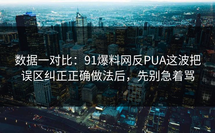 数据一对比：91爆料网反PUA这波把误区纠正正确做法后，先别急着骂