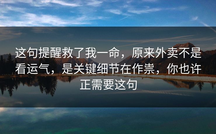 这句提醒救了我一命,原来外卖不是看运气,是关键细节在作祟,你也许正需要这句 这句提醒救了我一命,原来外卖不是看运气,是关键细节在作祟,你也许正需要这句