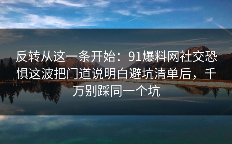 反转从这一条开始:91爆料网社交恐惧这波把门道说明白避坑清单后,千万别踩同一个坑 反转从这一条开始:91爆料网社交恐惧这波把门道说明白避坑清单后,千万别踩同一个坑