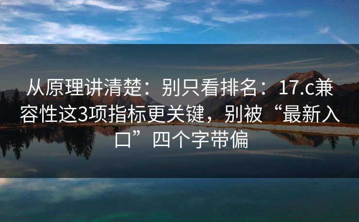 从原理讲清楚:别只看排名:17.c兼容性这3项指标更关键,别被“最新入口”四个字带偏 从原理讲清楚:别只看排名:17.c兼容性这3项指标更关键,别被“最新入口”四个字带偏