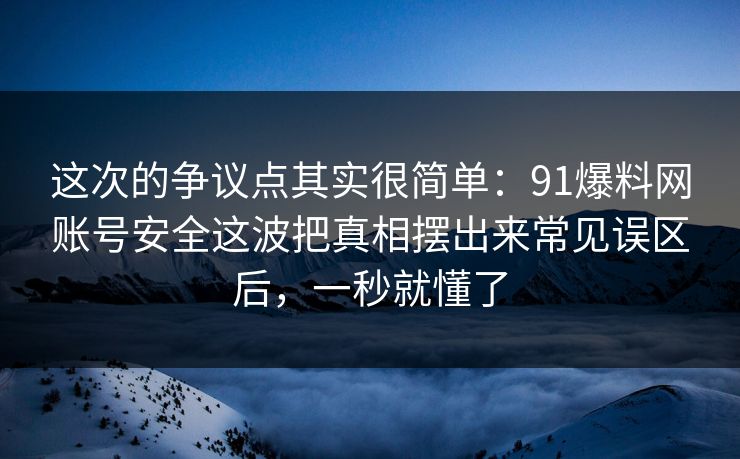 这次的争议点其实很简单：91爆料网账号安全这波把真相摆出来常见误区后，一秒就懂了