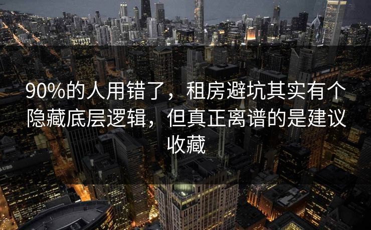 90%的人用错了,租房避坑其实有个隐藏底层逻辑,但真正离谱的是建议收藏 90%的人用错了,租房避坑其实有个隐藏底层逻辑,但真正离谱的是建议收藏