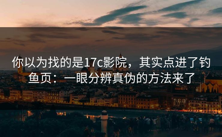 你以为找的是17c影院,其实点进了钓鱼页:一眼分辨真伪的方法来了 你以为找的是17c影院,其实点进了钓鱼页:一眼分辨真伪的方法来了