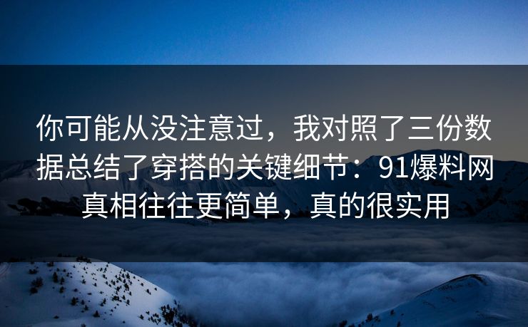 你可能从没注意过，我对照了三份数据总结了穿搭的关键细节：91爆料网真相往往更简单，真的很实用