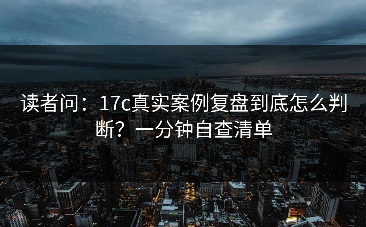 读者问：17c真实案例复盘到底怎么判断？一分钟自查清单