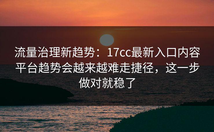 流量治理新趋势:17cc最新入口内容平台趋势会越来越难走捷径,这一步做对就稳了 流量治理新趋势:17cc最新入口内容平台趋势会越来越难走捷径,这一步做对就稳了