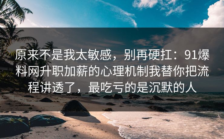 原来不是我太敏感，别再硬扛：91爆料网升职加薪的心理机制我替你把流程讲透了，最吃亏的是沉默的人