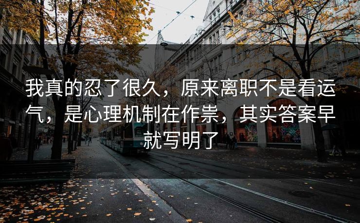 我真的忍了很久,原来离职不是看运气,是心理机制在作祟,其实答案早就写明了 我真的忍了很久,原来离职不是看运气,是心理机制在作祟,其实答案早就写明了
