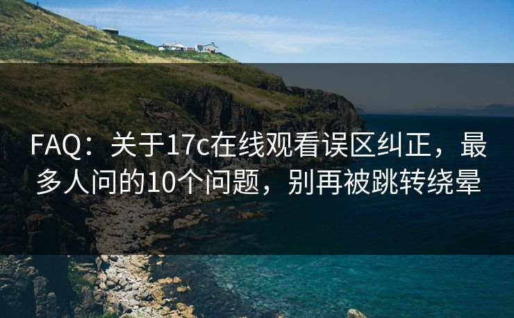 FAQ：关于17c在线观看误区纠正，最多人问的10个问题，别再被跳转绕晕