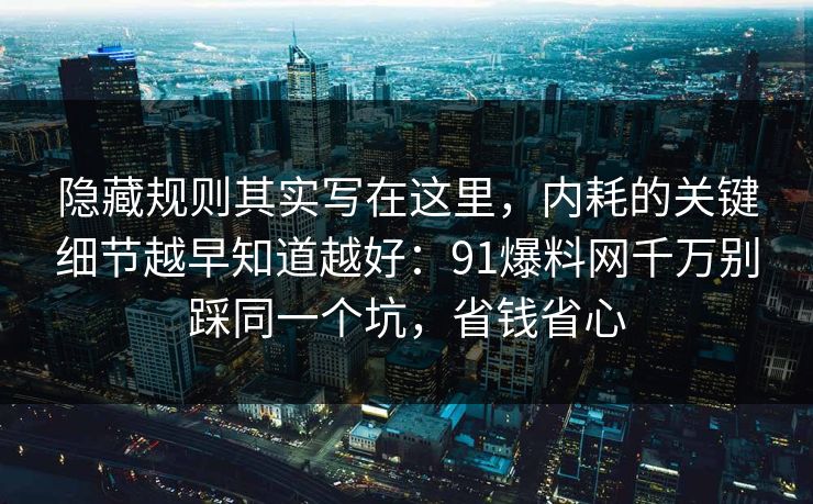 隐藏规则其实写在这里，内耗的关键细节越早知道越好：91爆料网千万别踩同一个坑，省钱省心
