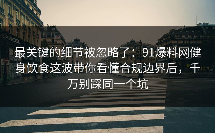 最关键的细节被忽略了：91爆料网健身饮食这波带你看懂合规边界后，千万别踩同一个坑