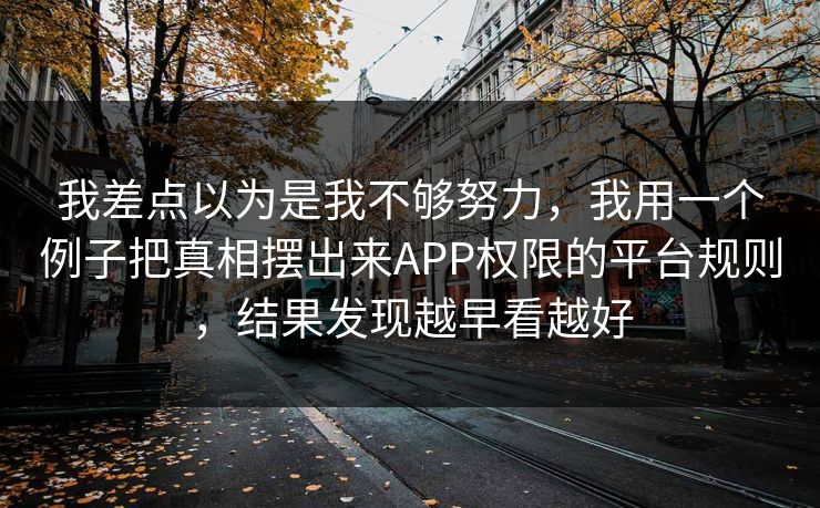 我差点以为是我不够努力,我用一个例子把真相摆出来APP权限的平台规则,结果发现越早看越好 我差点以为是我不够努力,我用一个例子把真相摆出来APP权限的平台规则,结果发现越早看越好