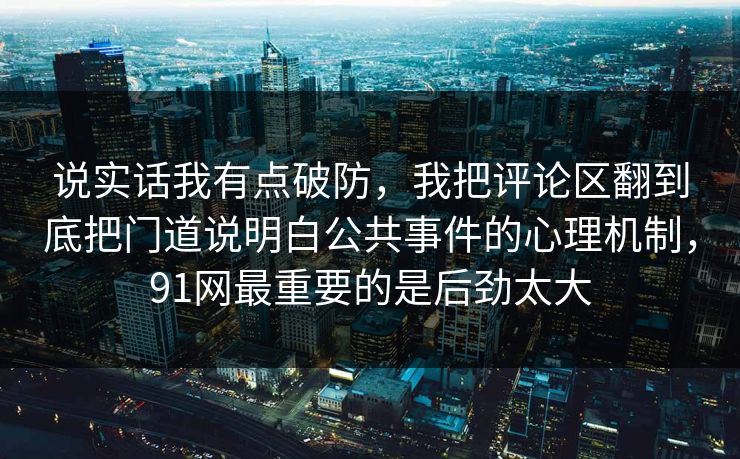 说实话我有点破防,我把评论区翻到底把门道说明白公共事件的心理机制,91网最重要的是后劲太大 说实话我有点破防,我把评论区翻到底把门道说明白公共事件的心理机制,91网最重要的是后劲太大