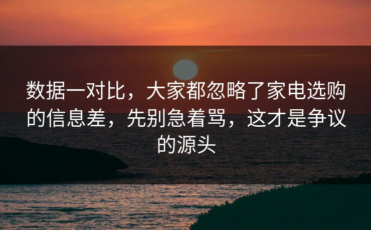 数据一对比，大家都忽略了家电选购的信息差，先别急着骂，这才是争议的源头