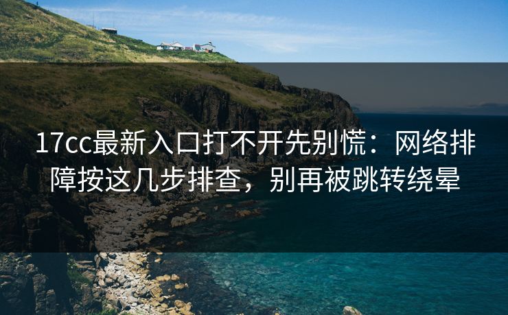 17cc最新入口打不开先别慌:网络排障按这几步排查,别再被跳转绕晕 17cc最新入口打不开先别慌:网络排障按这几步排查,别再被跳转绕晕