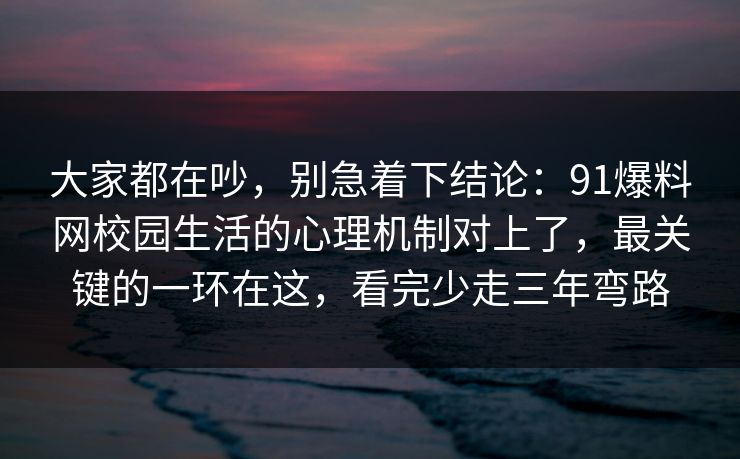 大家都在吵，别急着下结论：91爆料网校园生活的心理机制对上了，最关键的一环在这，看完少走三年弯路
