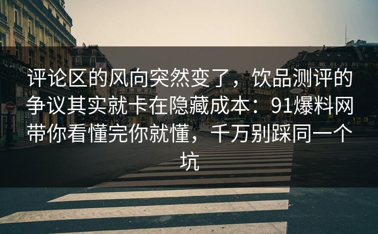 评论区的风向突然变了,饮品测评的争议其实就卡在隐藏成本:91爆料网带你看懂完你就懂,千万别踩同一个坑 评论区的风向突然变了,饮品测评的争议其实就卡在隐藏成本:91爆料网带你看懂完你就懂,千万别踩同一个坑
