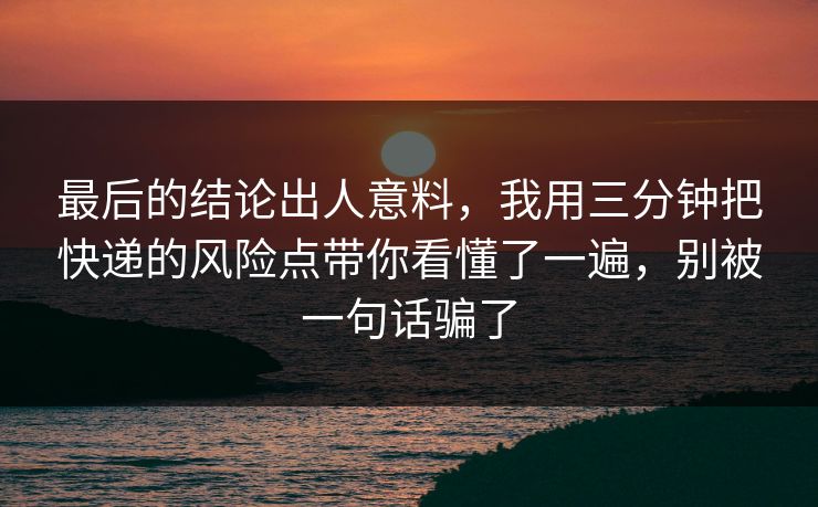 最后的结论出人意料,我用三分钟把快递的风险点带你看懂了一遍,别被一句话骗了 最后的结论出人意料,我用三分钟把快递的风险点带你看懂了一遍,别被一句话骗了