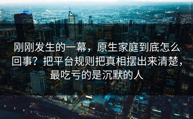 刚刚发生的一幕，原生家庭到底怎么回事？把平台规则把真相摆出来清楚，最吃亏的是沉默的人
