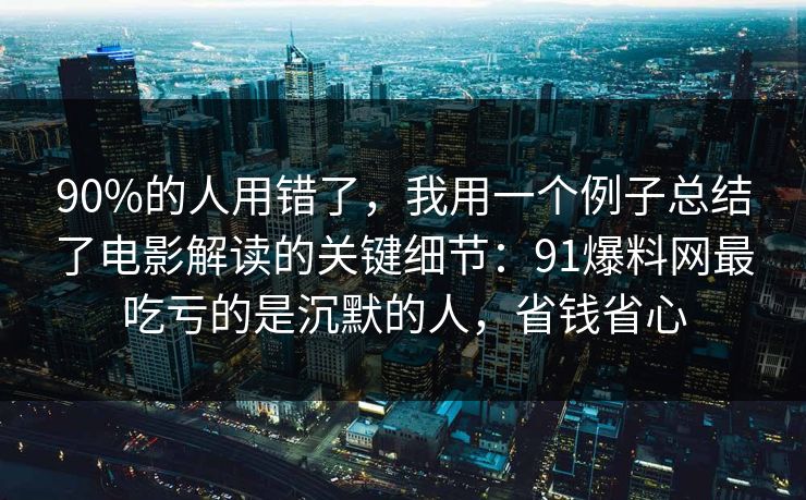90%的人用错了,我用一个例子总结了电影解读的关键细节:91爆料网最吃亏的是沉默的人,省钱省心 90%的人用错了,我用一个例子总结了电影解读的关键细节:91爆料网最吃亏的是沉默的人,省钱省心