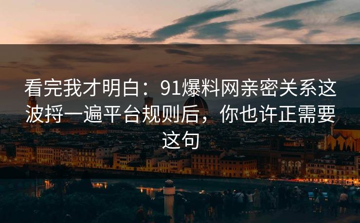 看完我才明白:91爆料网亲密关系这波捋一遍平台规则后,你也许正需要这句 看完我才明白:91爆料网亲密关系这波捋一遍平台规则后,你也许正需要这句