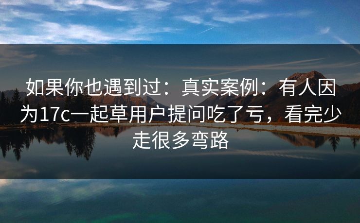 如果你也遇到过:真实案例:有人因为17c一起草用户提问吃了亏,看完少走很多弯路 如果你也遇到过:真实案例:有人因为17c一起草用户提问吃了亏,看完少走很多弯路