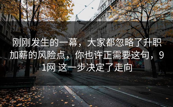刚刚发生的一幕,大家都忽略了升职加薪的风险点,你也许正需要这句,91网 这一步决定了走向 刚刚发生的一幕,大家都忽略了升职加薪的风险点,你也许正需要这句,91网 这一步决定了走向