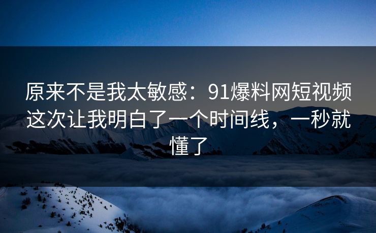 原来不是我太敏感:91爆料网短视频这次让我明白了一个时间线,一秒就懂了 原来不是我太敏感:91爆料网短视频这次让我明白了一个时间线,一秒就懂了