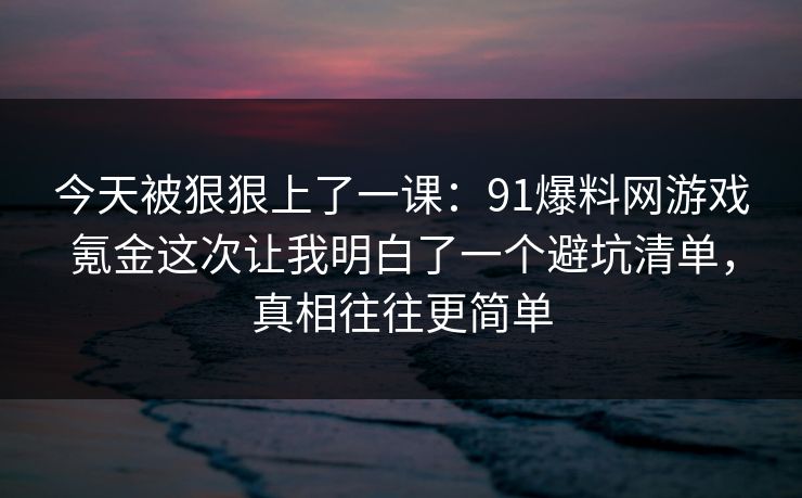 今天被狠狠上了一课：91爆料网游戏氪金这次让我明白了一个避坑清单，真相往往更简单