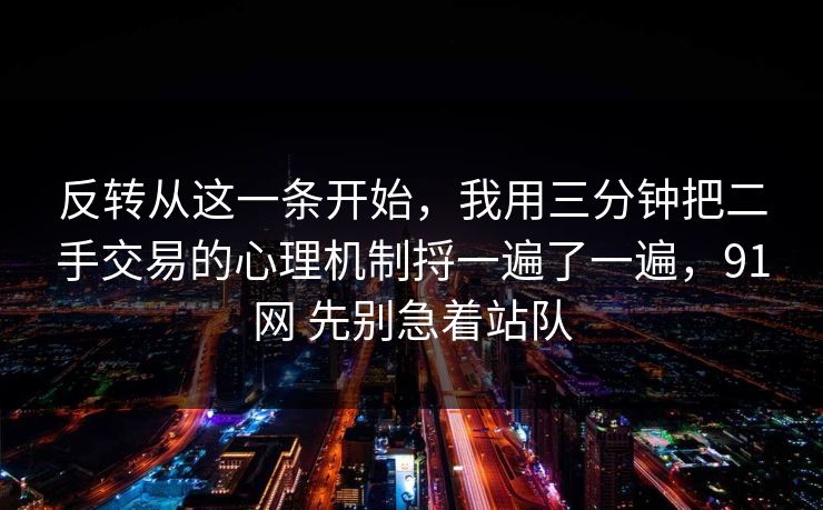 反转从这一条开始，我用三分钟把二手交易的心理机制捋一遍了一遍，91网 先别急着站队