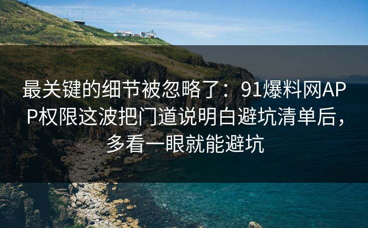 最关键的细节被忽略了:91爆料网APP权限这波把门道说明白避坑清单后,多看一眼就能避坑 最关键的细节被忽略了:91爆料网APP权限这波把门道说明白避坑清单后,多看一眼就能避坑