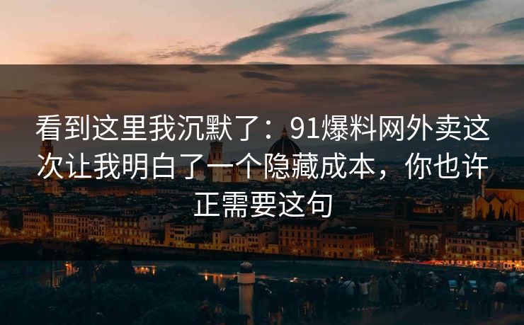 看到这里我沉默了:91爆料网外卖这次让我明白了一个隐藏成本,你也许正需要这句 看到这里我沉默了:91爆料网外卖这次让我明白了一个隐藏成本,你也许正需要这句