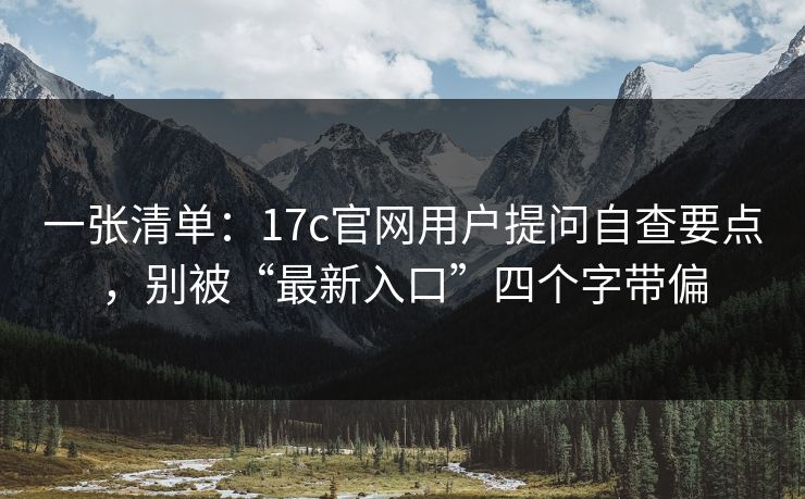 一张清单：17c官网用户提问自查要点，别被“最新入口”四个字带偏