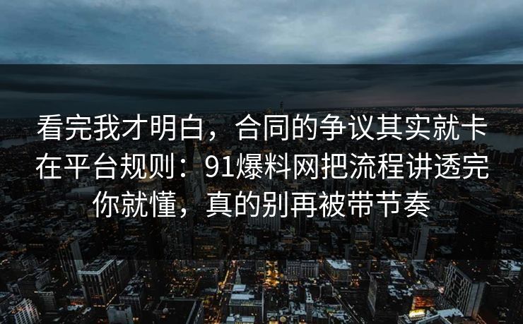 看完我才明白，合同的争议其实就卡在平台规则：91爆料网把流程讲透完你就懂，真的别再被带节奏