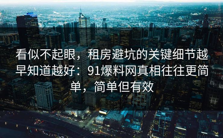 看似不起眼，租房避坑的关键细节越早知道越好：91爆料网真相往往更简单，简单但有效