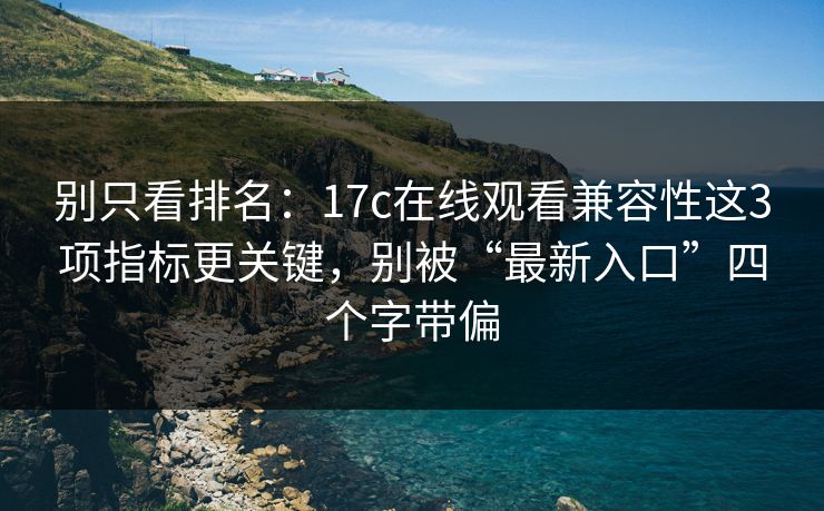 别只看排名:17c在线观看兼容性这3项指标更关键,别被“最新入口”四个字带偏 别只看排名:17c在线观看兼容性这3项指标更关键,别被“最新入口”四个字带偏